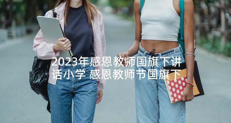 2023年感恩教师国旗下讲话小学 感恩教师节国旗下讲话稿(汇总6篇)