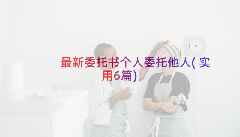 最新委托书个人委托他人(实用6篇)