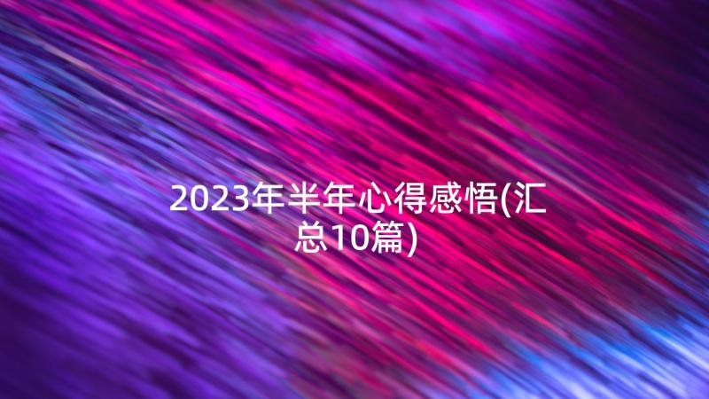 2023年半年心得感悟(汇总10篇)