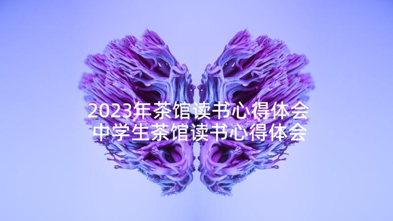 2023年茶馆读书心得体会 中学生茶馆读书心得体会(优秀5篇)