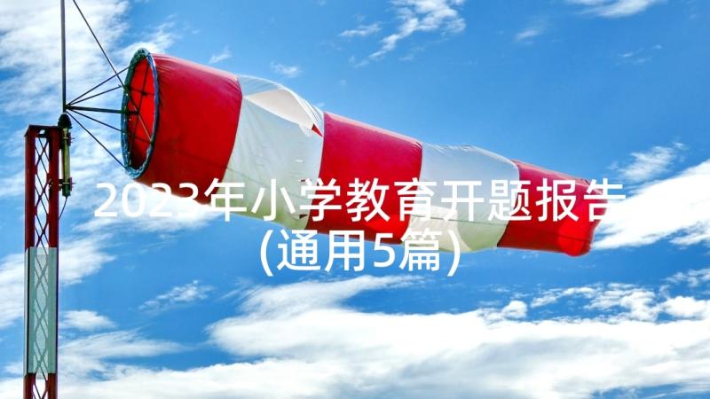 2023年小学教育开题报告(通用5篇)