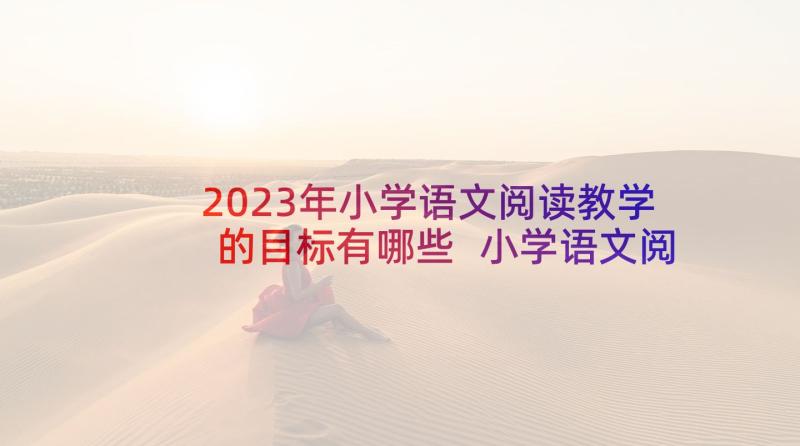 2023年小学语文阅读教学的目标有哪些 小学语文阅读教学的方法(模板5篇)