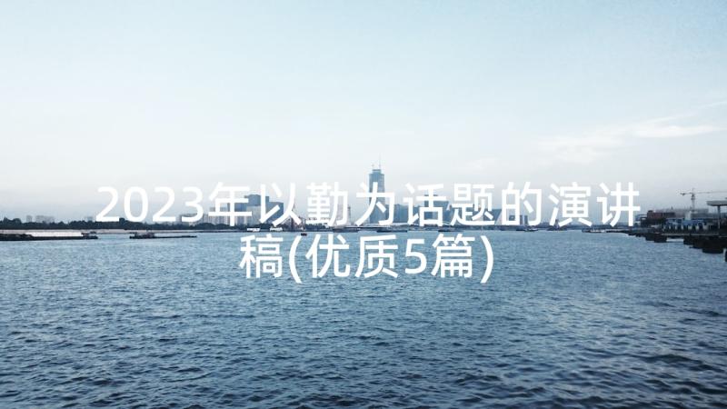 2023年以勤为话题的演讲稿(优质5篇)