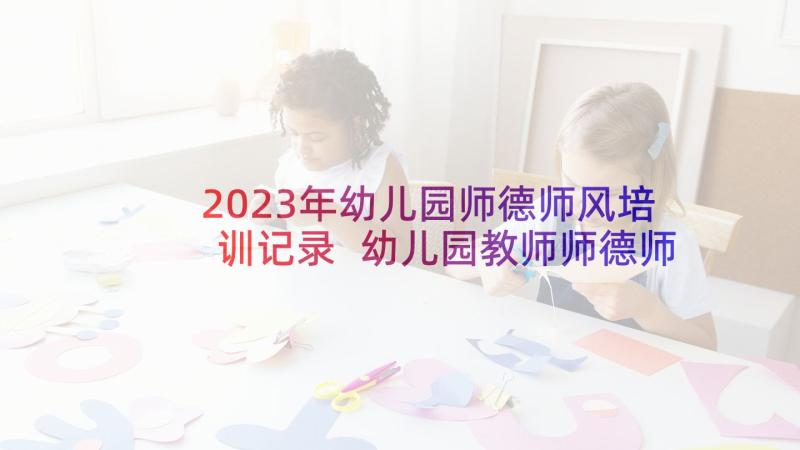 2023年幼儿园师德师风培训记录 幼儿园教师师德师风培训心得(模板9篇)