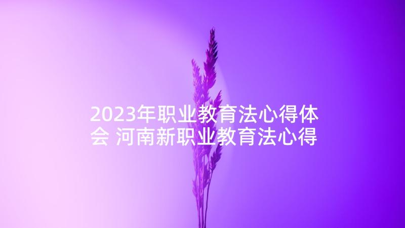 2023年职业教育法心得体会 河南新职业教育法心得体会(通用7篇)