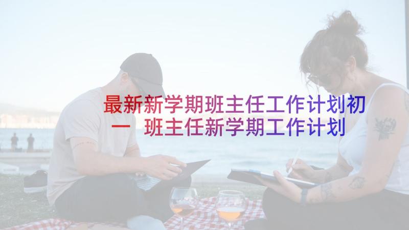 最新新学期班主任工作计划初一 班主任新学期工作计划(实用5篇)