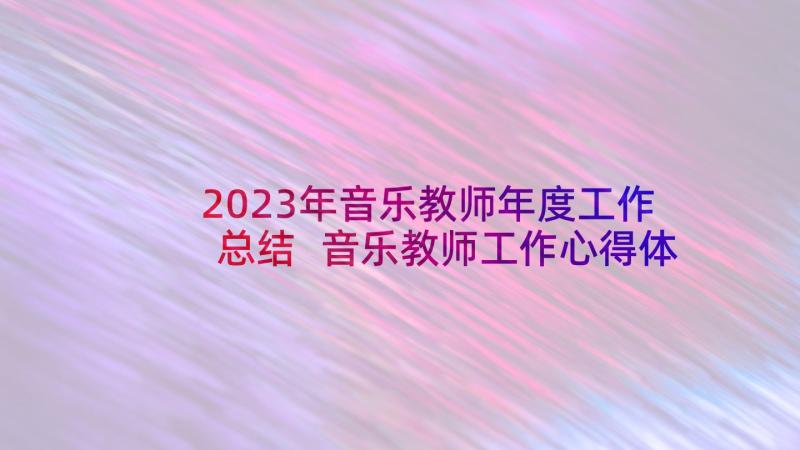 2023年音乐教师年度工作总结 音乐教师工作心得体会(精选9篇)