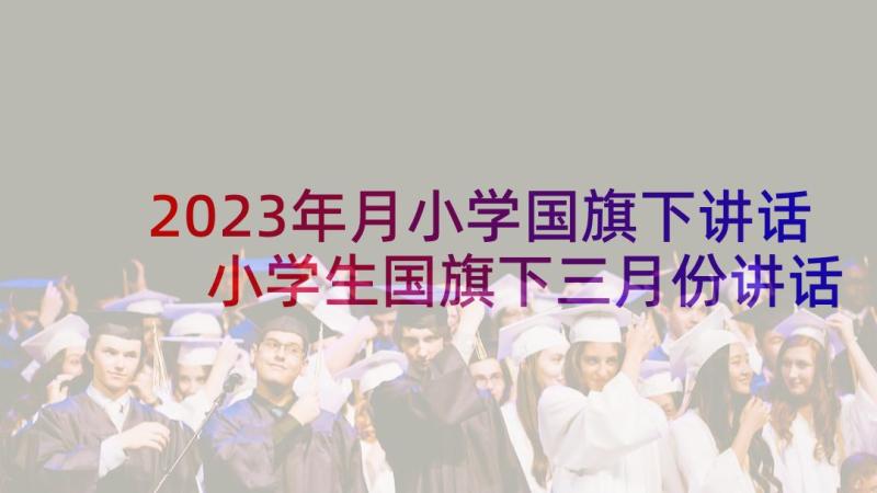 2023年月小学国旗下讲话 小学生国旗下三月份讲话稿(优质5篇)