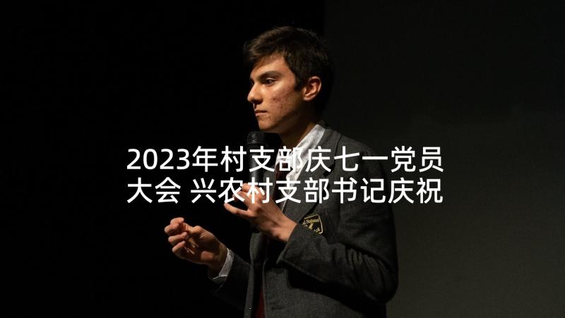 2023年村支部庆七一党员大会 兴农村支部书记庆祝七一党员大会上致辞(精选5篇)