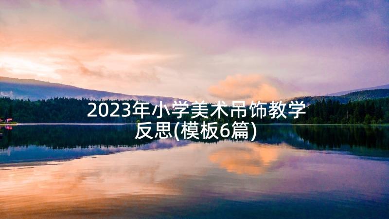 2023年小学美术吊饰教学反思(模板6篇)