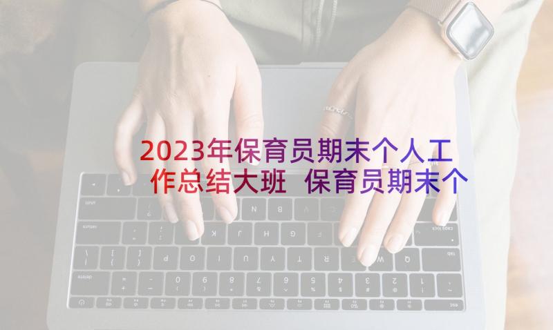 2023年保育员期末个人工作总结大班 保育员期末个人工作总结(优秀5篇)