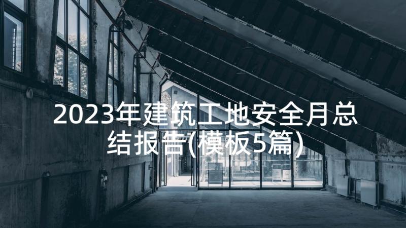 2023年建筑工地安全月总结报告(模板5篇)