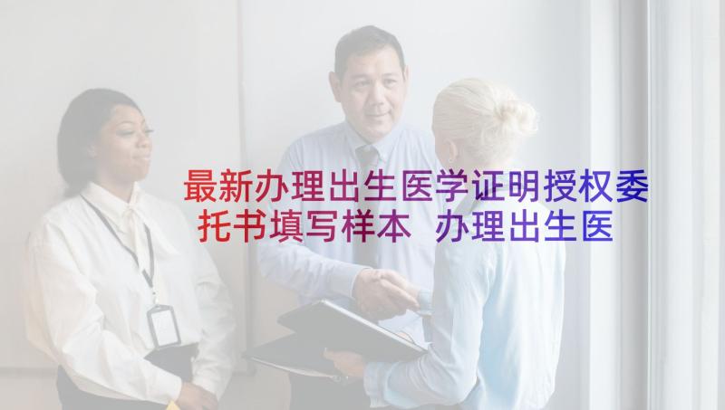 最新办理出生医学证明授权委托书填写样本 办理出生医学证明授权委托书(精选5篇)