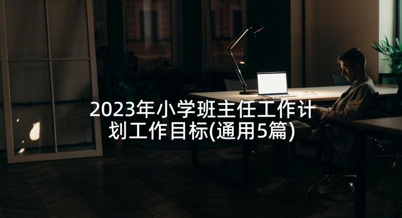 2023年小学班主任工作计划工作目标(通用5篇)