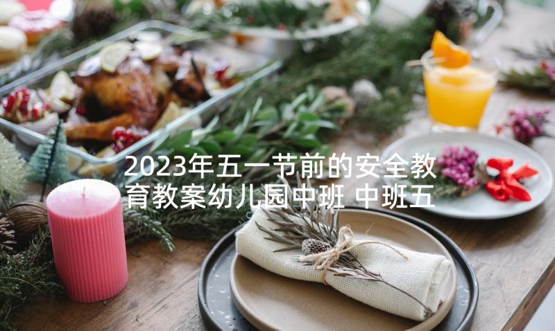 2023年五一节前的安全教育教案幼儿园中班 中班五一节前安全教育教案(精选5篇)