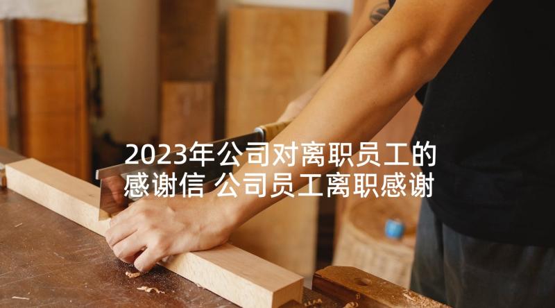 2023年公司对离职员工的感谢信 公司员工离职感谢信(优质7篇)