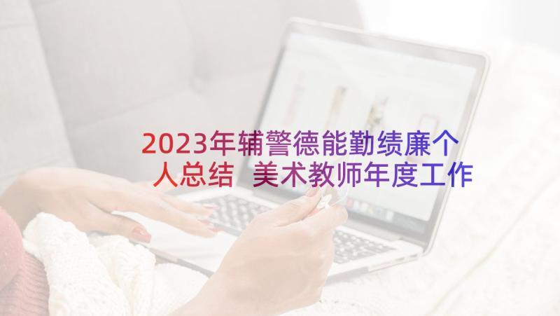 2023年辅警德能勤绩廉个人总结 美术教师年度工作总结德能勤绩廉(大全5篇)