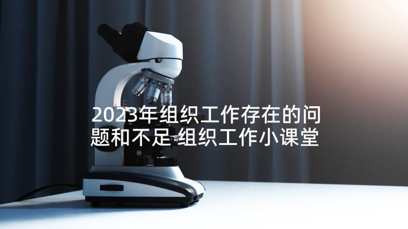 2023年组织工作存在的问题和不足 组织工作小课堂心得体会(通用6篇)