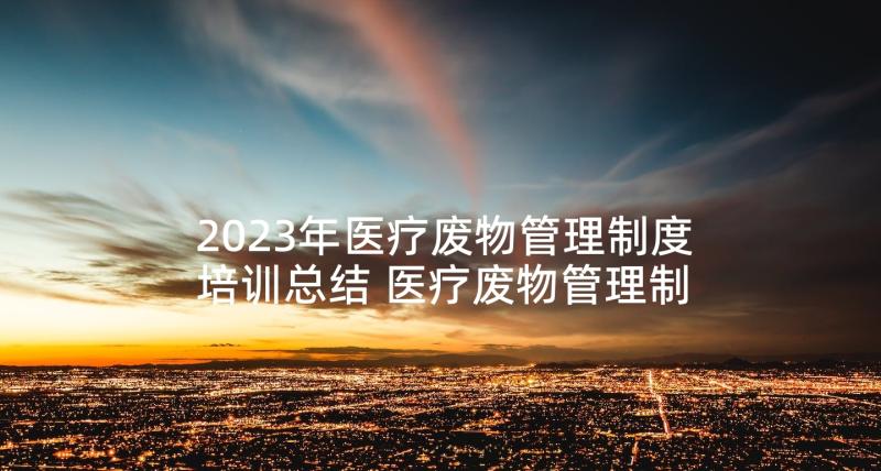 2023年医疗废物管理制度培训总结 医疗废物管理制度(实用9篇)