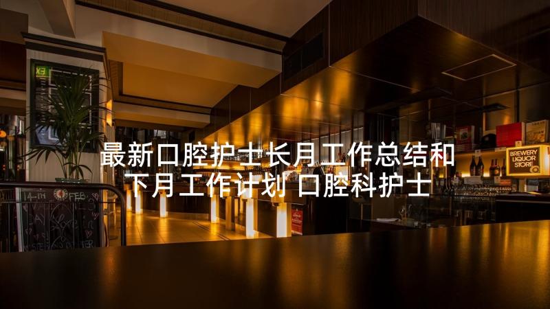 最新口腔护士长月工作总结和下月工作计划 口腔科护士长工作总结(汇总5篇)