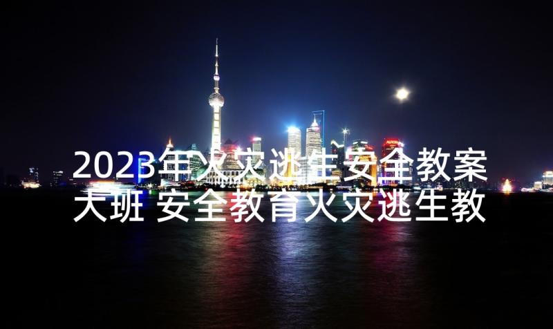 2023年火灾逃生安全教案大班 安全教育火灾逃生教案(精选5篇)