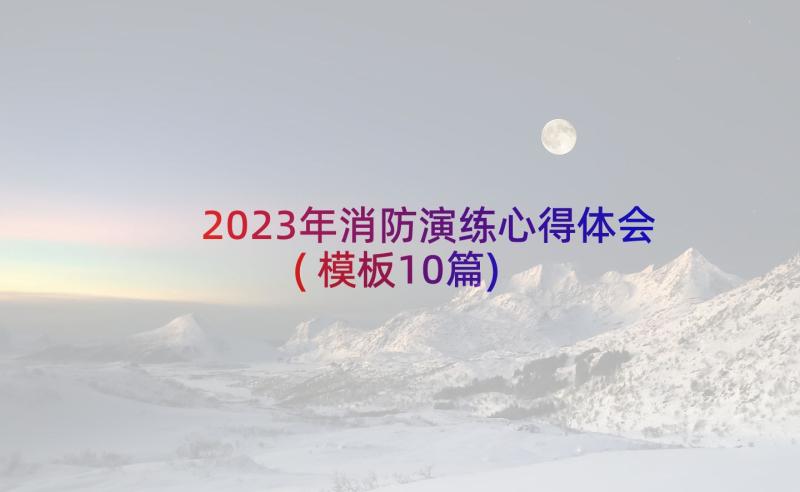 2023年消防演练心得体会(模板10篇)