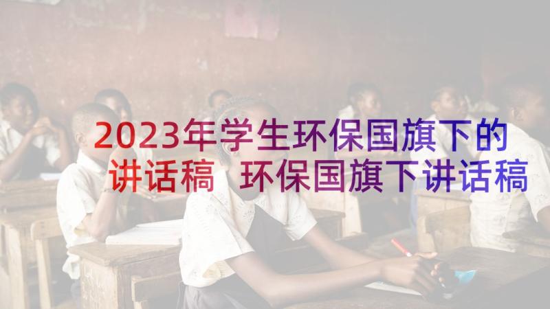 2023年学生环保国旗下的讲话稿 环保国旗下讲话稿(优质7篇)