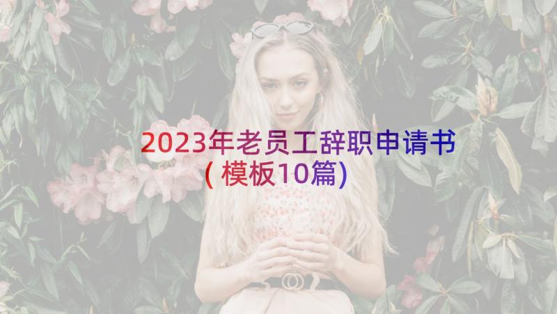 2023年老员工辞职申请书(模板10篇)