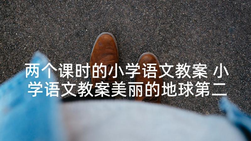 两个课时的小学语文教案 小学语文教案美丽的地球第二课时(模板5篇)