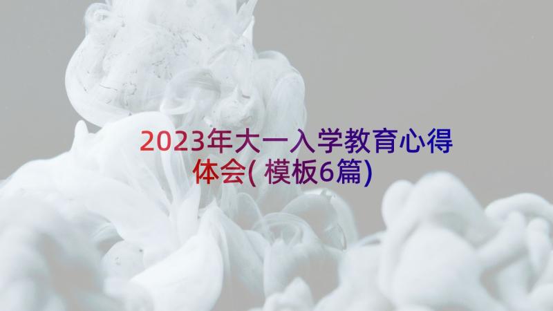 2023年大一入学教育心得体会(模板6篇)