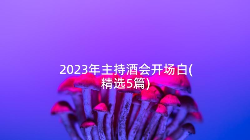 2023年主持酒会开场白(精选5篇)