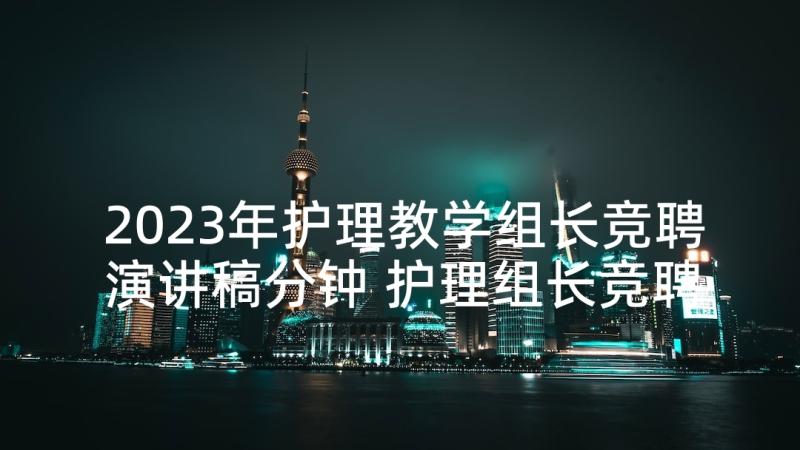 2023年护理教学组长竞聘演讲稿分钟 护理组长竞聘演讲稿(实用5篇)