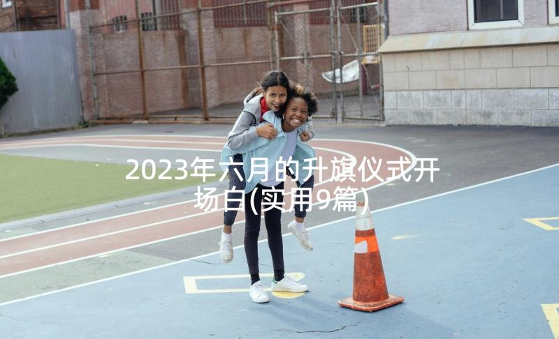 2023年六月的升旗仪式开场白(实用9篇)