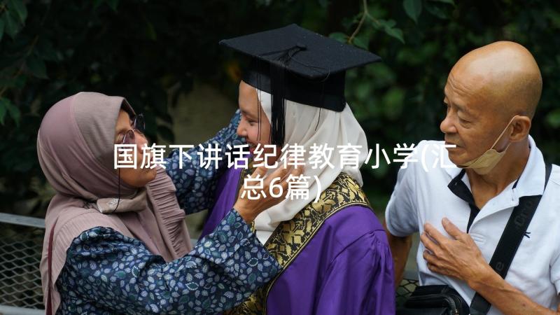 国旗下讲话纪律教育小学(汇总6篇)