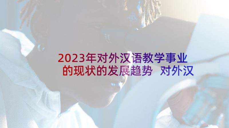 2023年对外汉语教学事业的现状的发展趋势 对外汉语教学心得体会(优质5篇)