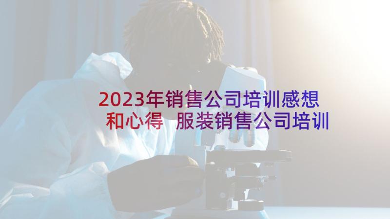 2023年销售公司培训感想和心得 服装销售公司培训心得体会(精选5篇)