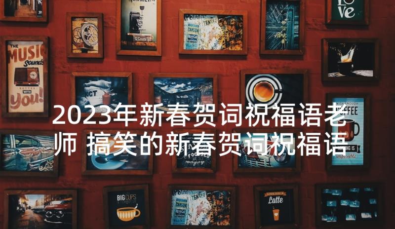 2023年新春贺词祝福语老师 搞笑的新春贺词祝福语(汇总8篇)