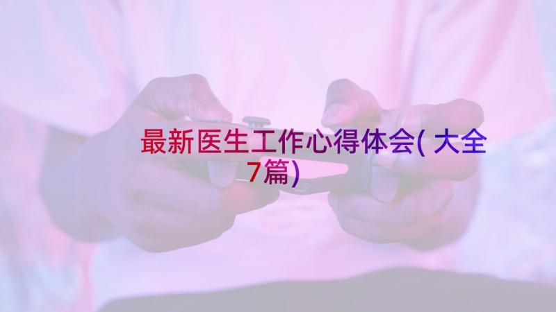 最新医生工作心得体会(大全7篇)