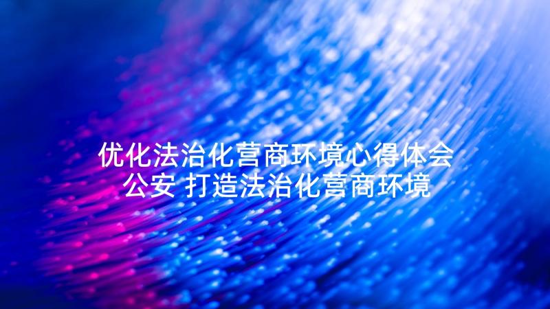 优化法治化营商环境心得体会公安 打造法治化营商环境心得体会(优质7篇)