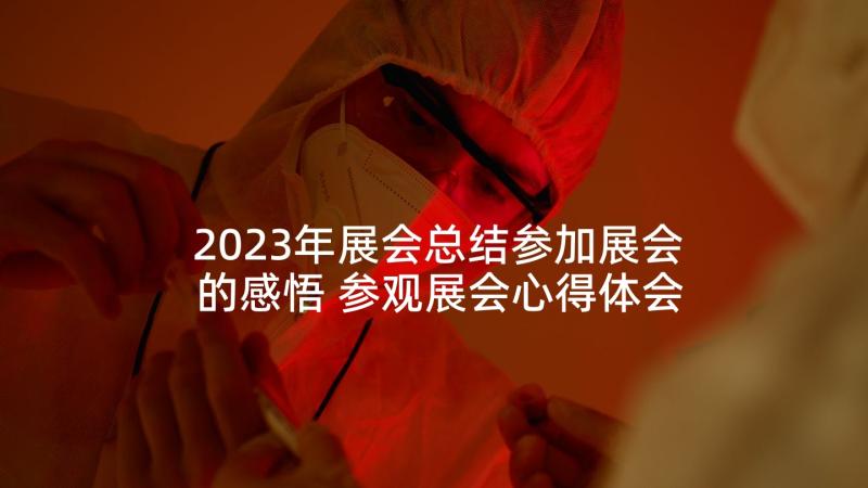 2023年展会总结参加展会的感悟 参观展会心得体会(优秀10篇)