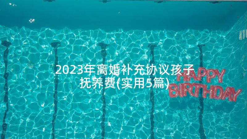 2023年离婚补充协议孩子抚养费(实用5篇)