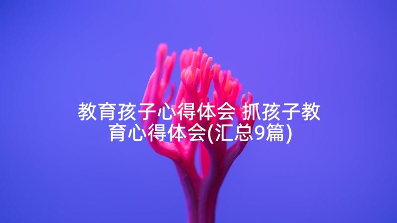 教育孩子心得体会 抓孩子教育心得体会(汇总9篇)