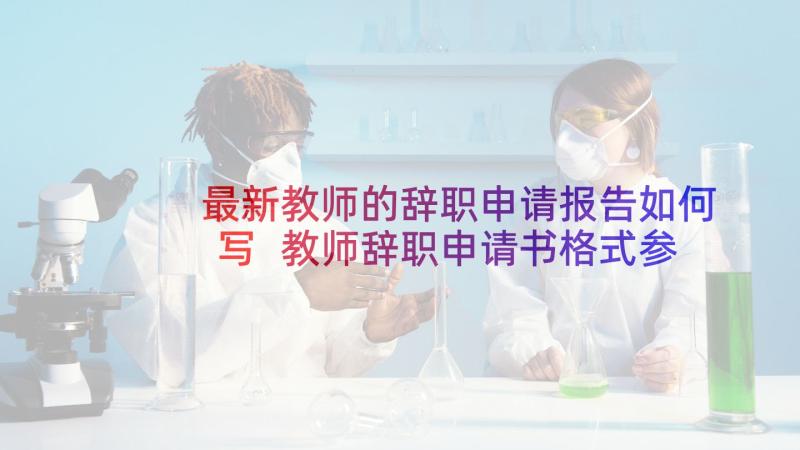 最新教师的辞职申请报告如何写 教师辞职申请书格式参考(通用7篇)