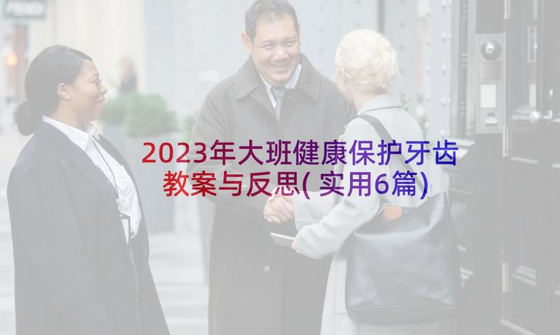 2023年大班健康保护牙齿教案与反思(实用6篇)