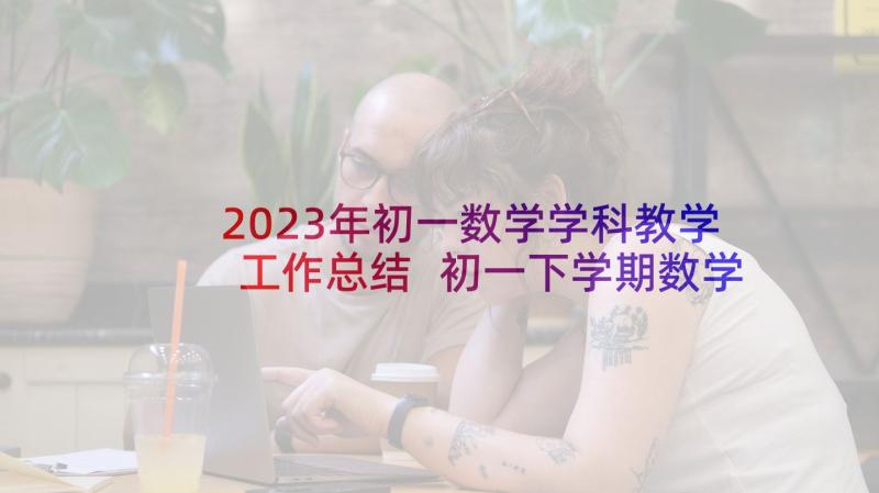 2023年初一数学学科教学工作总结 初一下学期数学教学工作总结(优质5篇)