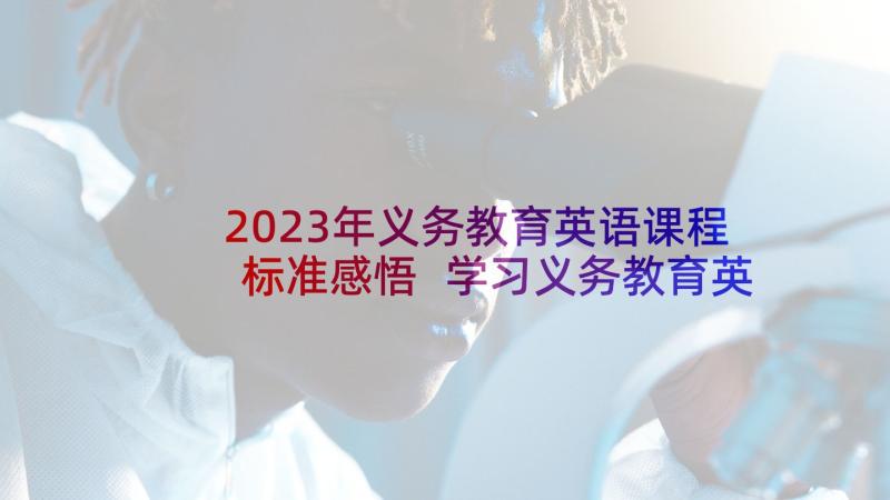 2023年义务教育英语课程标准感悟 学习义务教育英语课程标准心得体会(汇总5篇)