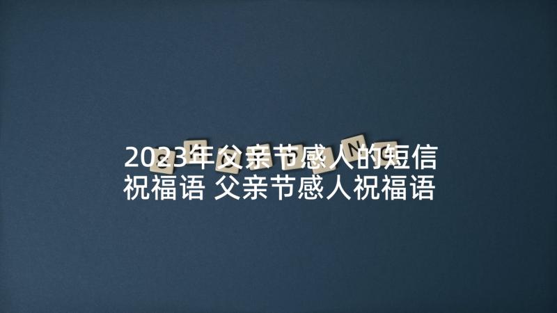 2023年父亲节感人的短信祝福语 父亲节感人祝福语短信(精选9篇)