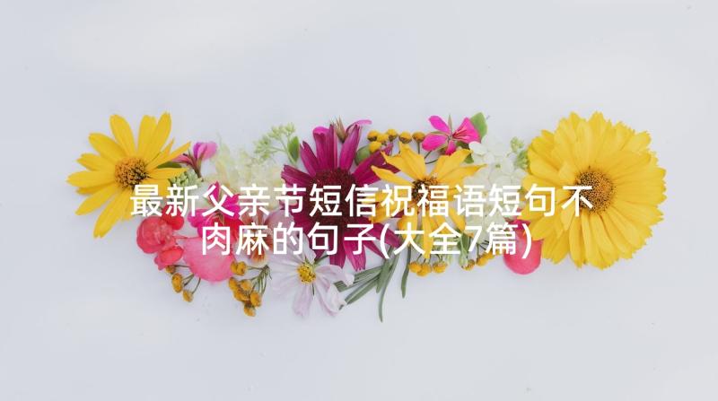 最新父亲节短信祝福语短句不肉麻的句子(大全7篇)