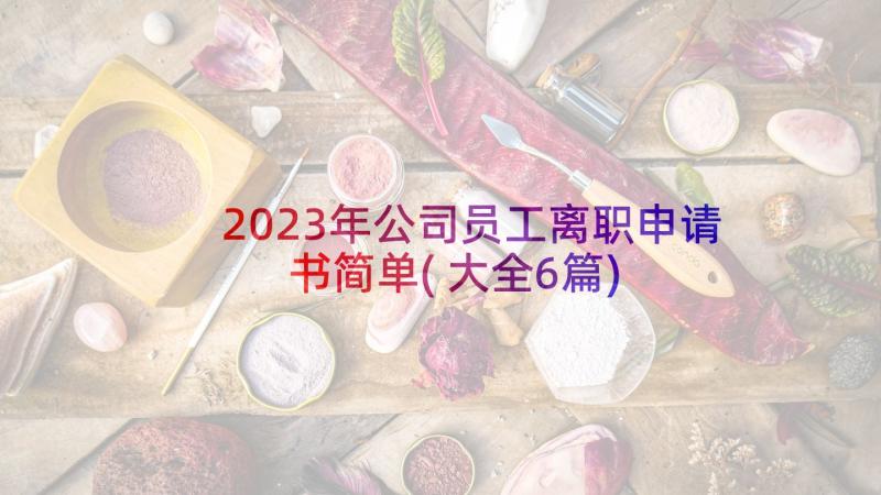 2023年公司员工离职申请书简单(大全6篇)