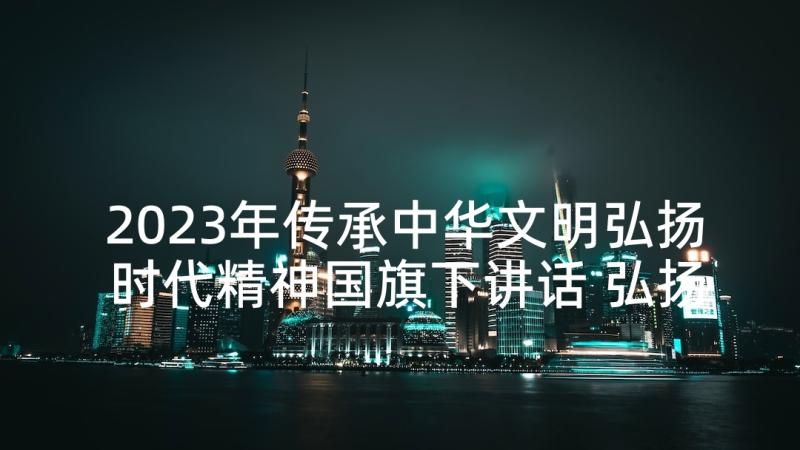 2023年传承中华文明弘扬时代精神国旗下讲话 弘扬中国传统文化国旗下演讲稿(实用5篇)